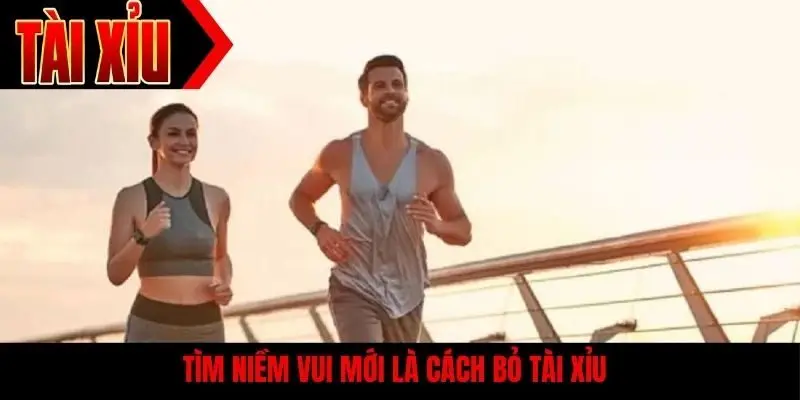 Tìm niềm vui mới là cách bỏ tài xỉu